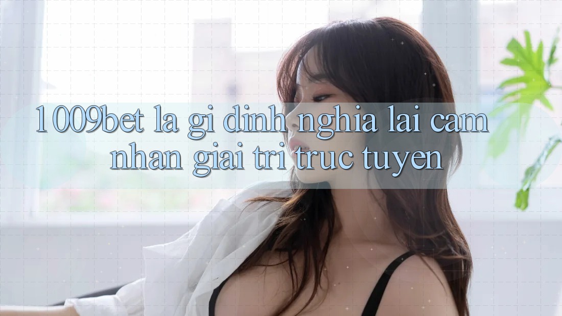 1. 009bet Là Gì? Định Nghĩa Lại Cảm nhận Giải Trí Trực Tuyến