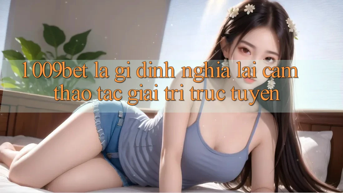 1. 009bet Là Gì? Định Nghĩa Lại Cảm thao tác Giải Trí Trực Tuyến 1. 009bet Là Gì? Định Nghĩa Lại Cảm thao tác Giải Trí Trực Tuyến