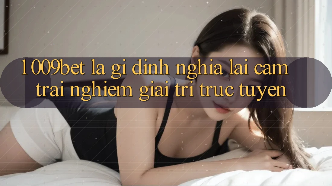 1. 009bet Là Gì? Định Nghĩa Lại Cảm trải nghiệm Giải Trí Trực Tuyến 1. 009bet Là Gì? Định Nghĩa Lại Cảm trải nghiệm Giải Trí Trực Tuyến