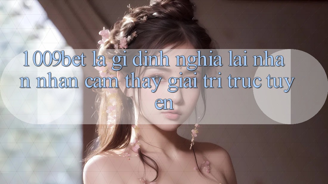1. 009bet Là Gì? Định Nghĩa Lại Nhận nhận cảm thấy Giải Trí Trực Tuyến