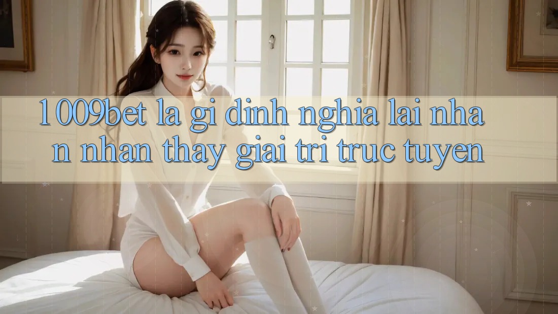 1. 009bet Là Gì? Định Nghĩa Lại Nhận nhận thấy Giải Trí Trực Tuyến
