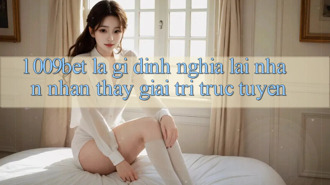 1. 009bet Là Gì? Định Nghĩa Lại Nhận nhận thấy Giải Trí Trực Tuyến