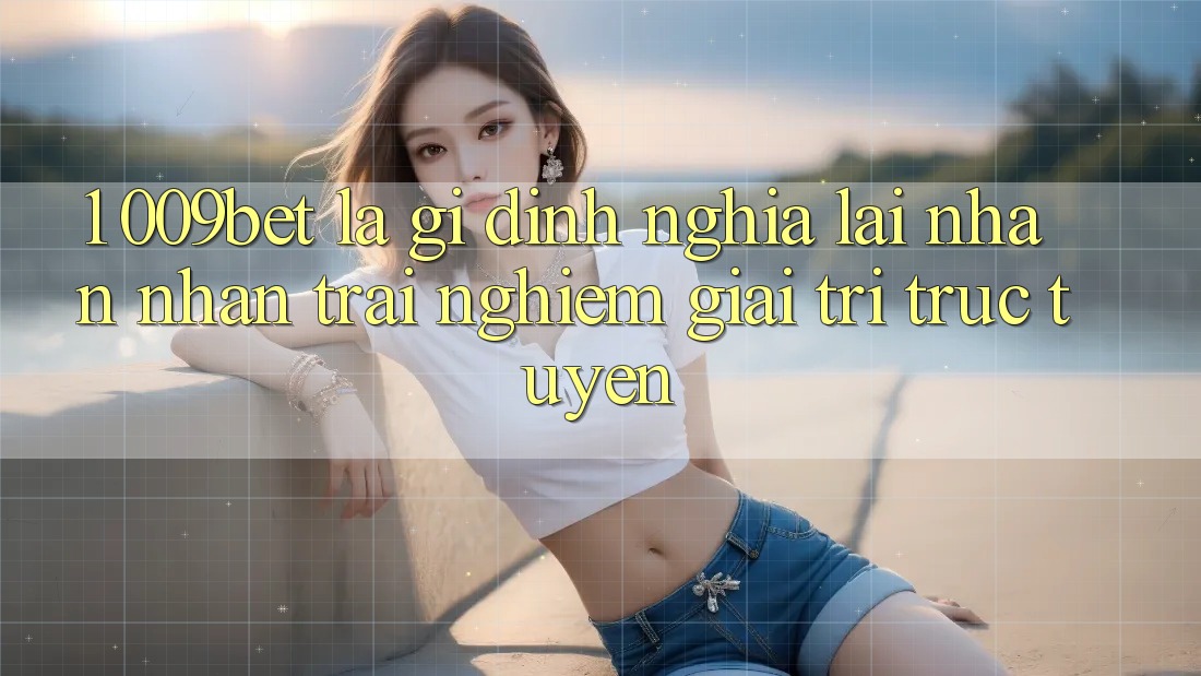 1. 009bet Là Gì? Định Nghĩa Lại Nhận nhận trải nghiệm Giải Trí Trực Tuyến 1. 009bet Là Gì? Định Nghĩa Lại Nhận nhận trải nghiệm Giải Trí Trực Tuyến