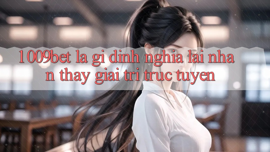 1. 009bet Là Gì? Định Nghĩa Lại Nhận thấy Giải Trí Trực Tuyến 1. 009bet Là Gì? Định Nghĩa Lại Nhận thấy Giải Trí Trực Tuyến