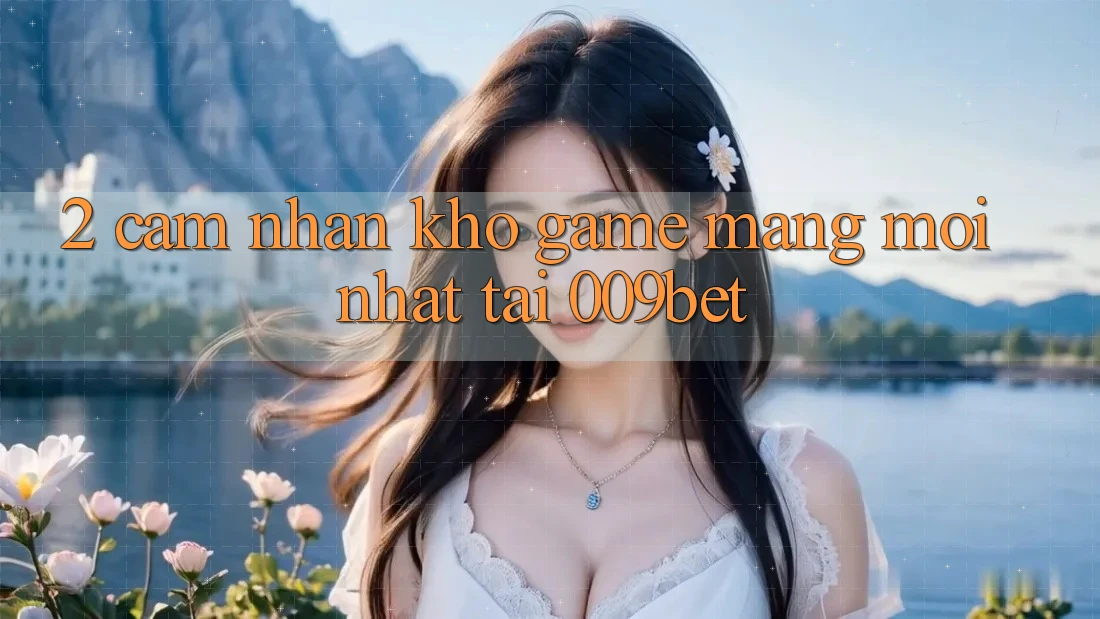 2. Cảm nhận Kho Game mạng Mới Nhất Tại 009bet
