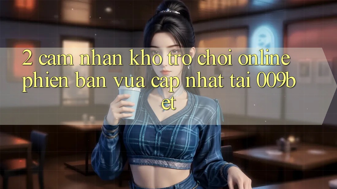 2. Cảm nhận Kho Trò chơi Online Phiên bản vừa cập nhật Tại 009bet