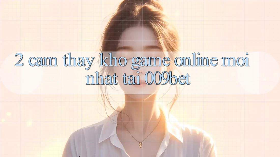 2. Cảm thấy Kho Game Online Mới Nhất Tại 009bet 2. Cảm thấy Kho Game Online Mới Nhất Tại 009bet
