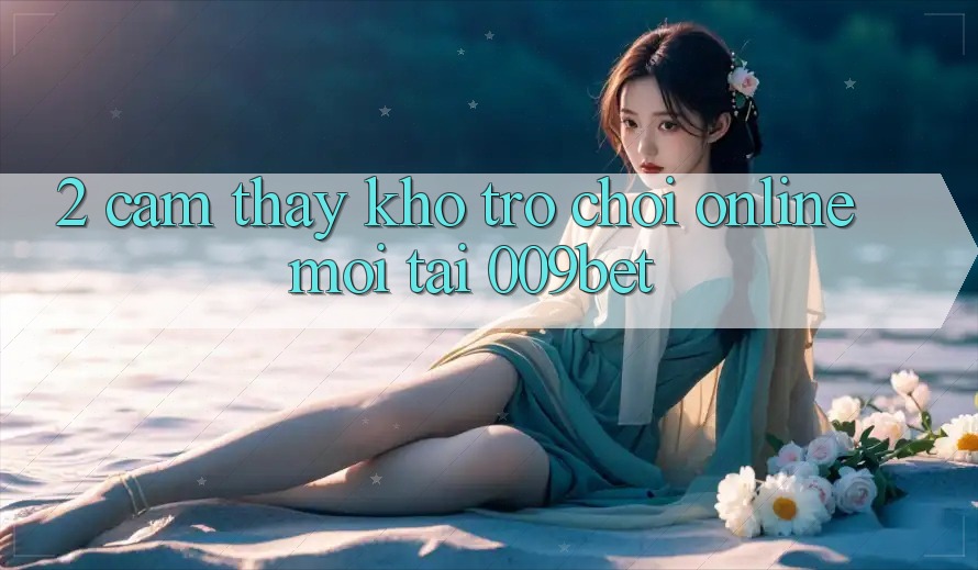 2. Cảm thấy Kho Trò chơi Online Mới Tại 009bet