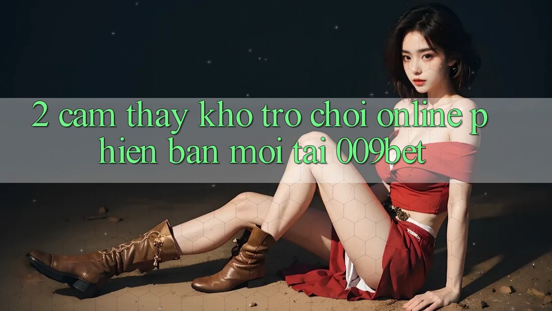 2. Cảm thấy Kho Trò chơi Online Phiên bản mới Tại 009bet 2. Cảm thấy Kho Trò chơi Online Phiên bản mới Tại 009bet