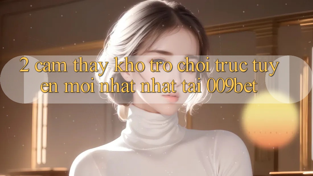 2. Cảm thấy Kho Trò chơi trực tuyến Mới nhất Nhất Tại 009bet