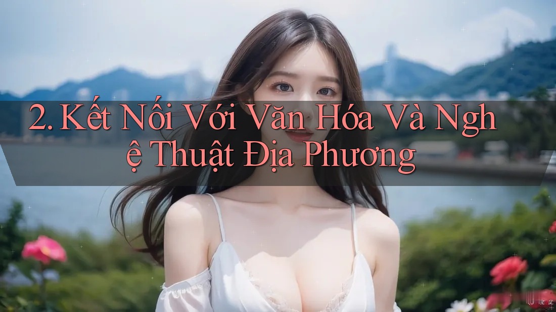 2. Kết Nối Với Văn Hóa Và Nghệ Thuật Địa Phương
