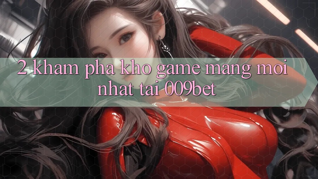 2. Khám Phá Kho Game mạng Mới nhất Tại 009bet