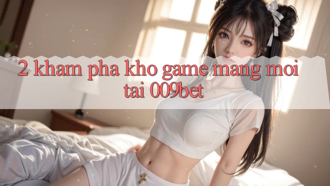 2. Khám Phá Kho Game mạng Mới Tại 009bet