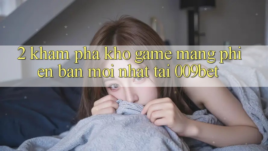 2. Khám Phá Kho Game mạng Phiên bản mới nhất Tại 009bet