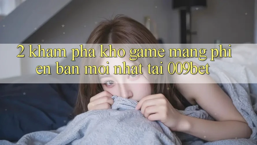 2. Khám Phá Kho Game mạng Phiên bản mới Nhất Tại 009bet
