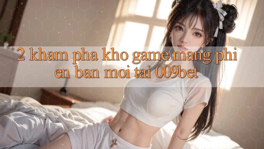 2. Khám Phá Kho Game mạng Phiên bản mới Tại 009bet