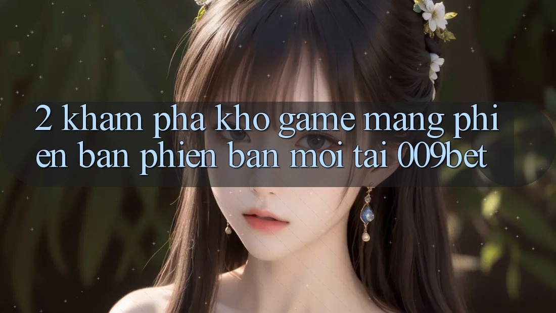 2. Khám Phá Kho Game mạng Phiên bản phiên bản mới Tại 009bet