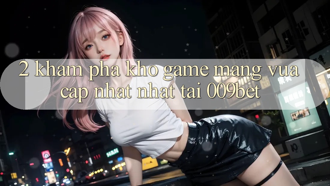 2. Khám Phá Kho Game mạng Vừa cập nhật Nhất Tại 009bet