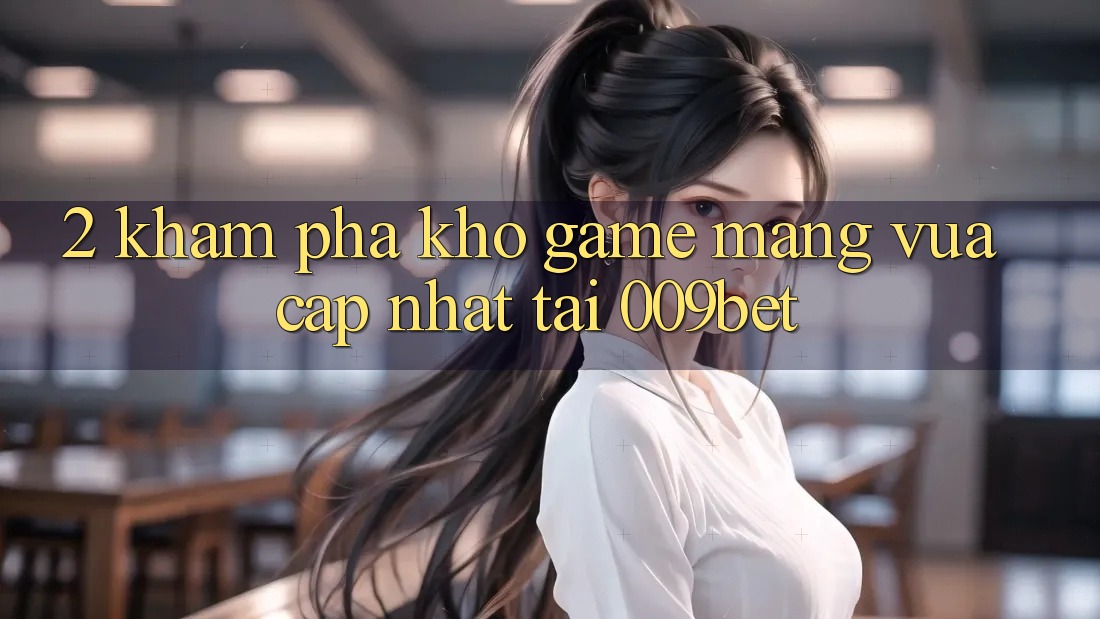 2. Khám Phá Kho Game mạng Vừa cập nhật Tại 009bet