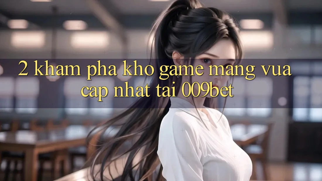2. Khám Phá Kho Game mạng Vừa cập nhật Tại 009bet