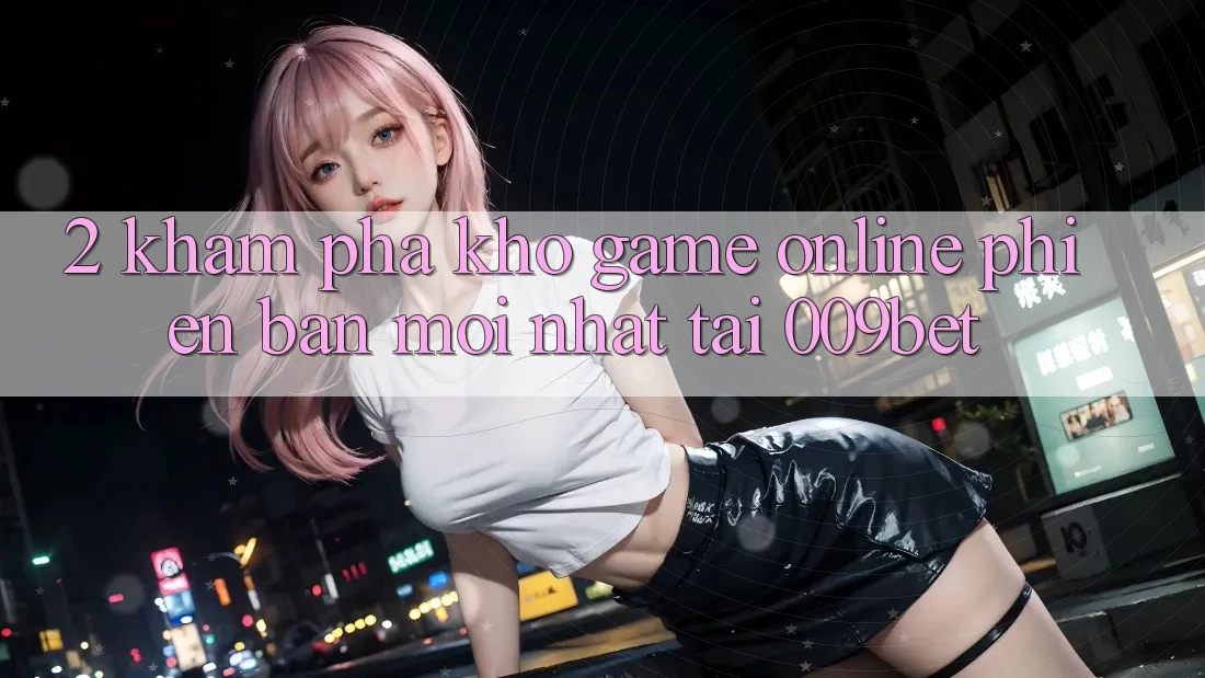 2. Khám Phá Kho Game Online Phiên bản mới nhất Tại 009bet 2. Khám Phá Kho Game Online Phiên bản mới nhất Tại 009bet