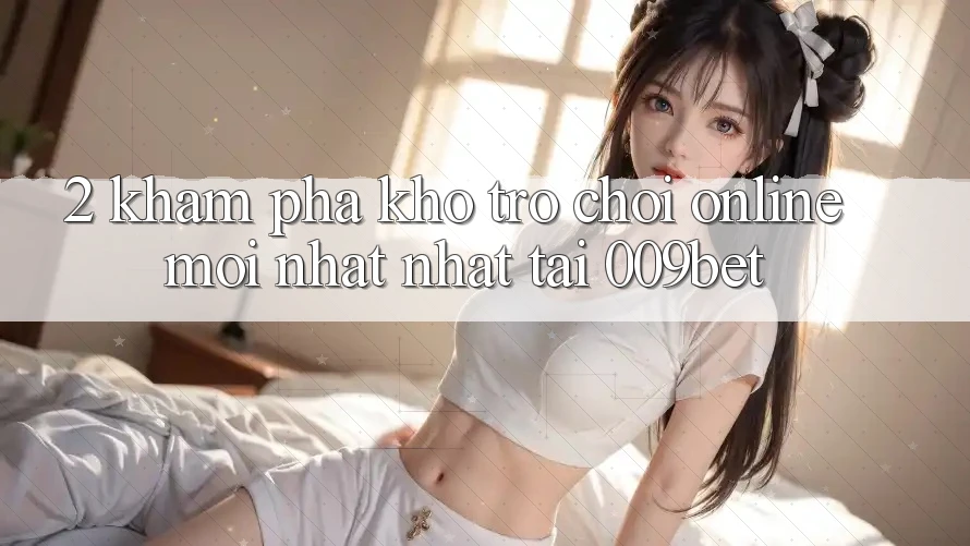 2. Khám Phá Kho Trò chơi Online Mới nhất Nhất Tại 009bet
