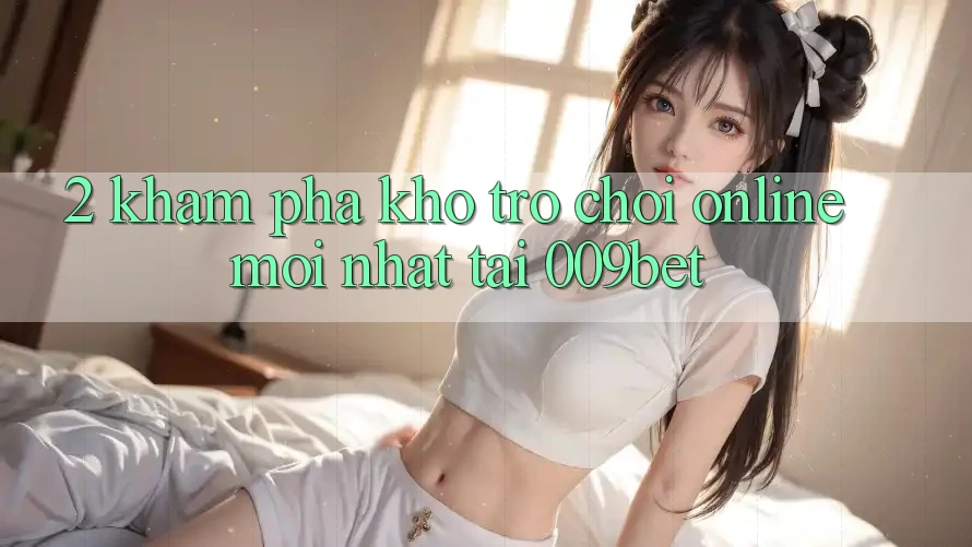 2. Khám Phá Kho Trò chơi Online Mới Nhất Tại 009bet