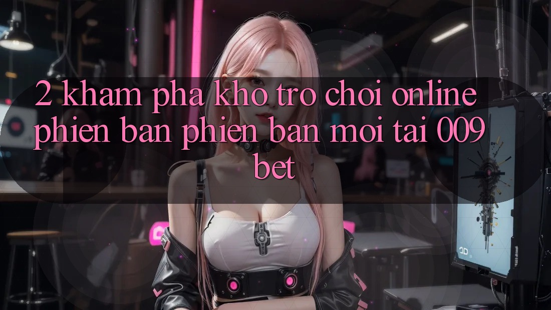 2. Khám Phá Kho Trò chơi Online Phiên bản phiên bản mới Tại 009bet