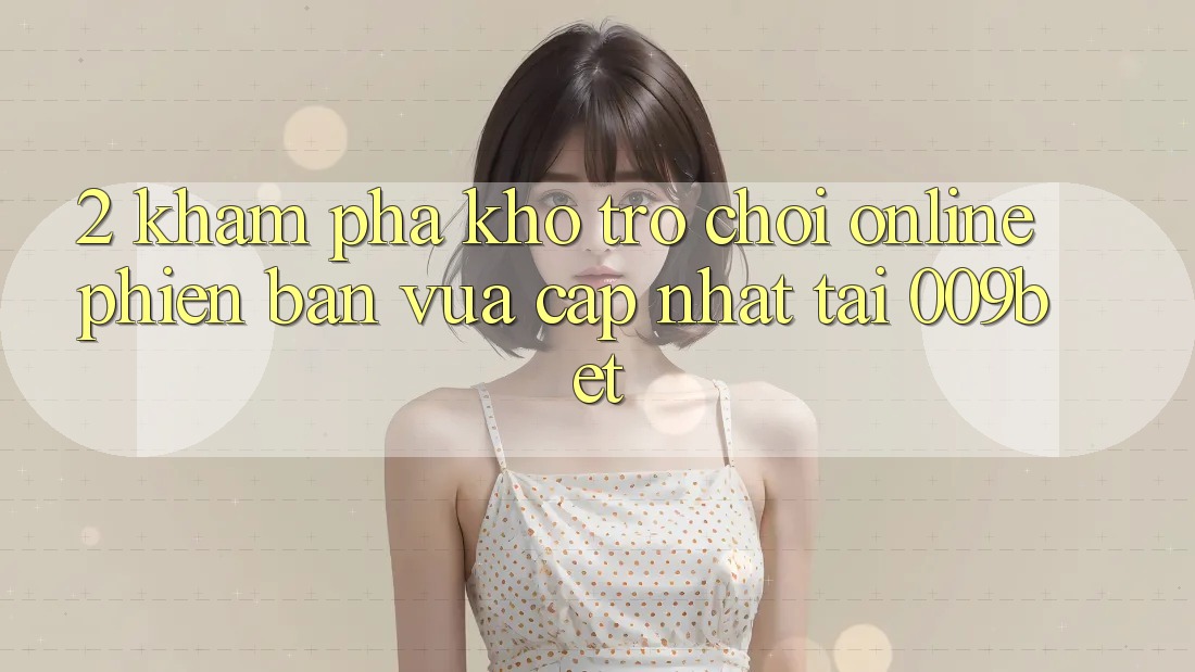 2. Khám Phá Kho Trò chơi Online Phiên bản vừa cập nhật Tại 009bet 2. Khám Phá Kho Trò chơi Online Phiên bản vừa cập nhật Tại 009bet