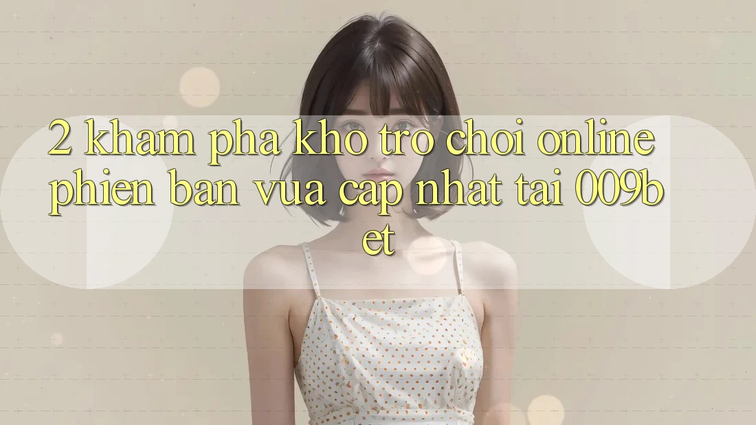 2. Khám Phá Kho Trò chơi Online Phiên bản vừa cập nhật Tại 009bet