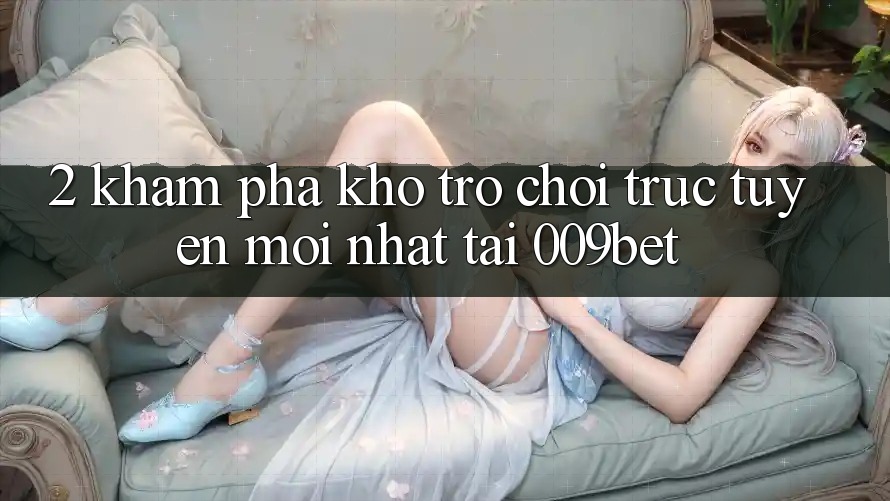 2. Khám Phá Kho Trò chơi trực tuyến Mới Nhất Tại 009bet 2. Khám Phá Kho Trò chơi trực tuyến Mới Nhất Tại 009bet