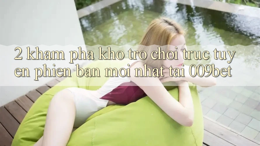 2. Khám Phá Kho Trò chơi trực tuyến Phiên bản mới Nhất Tại 009bet