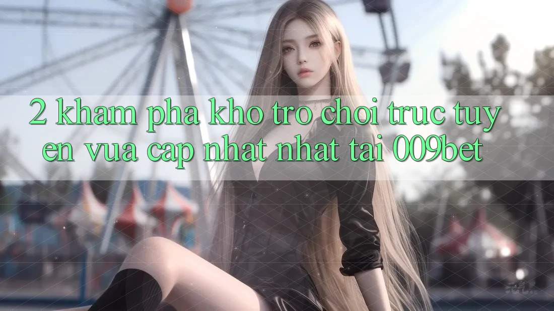 2. Khám Phá Kho Trò chơi trực tuyến Vừa cập nhật Nhất Tại 009bet