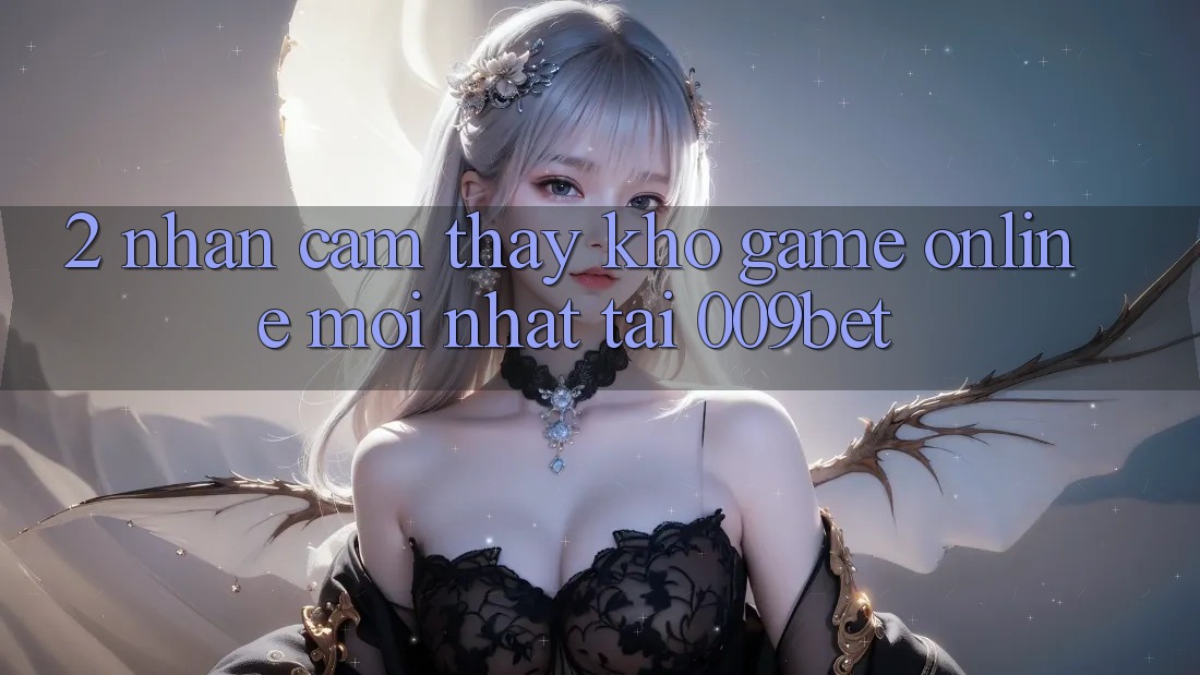 2. Nhận cảm thấy Kho Game Online Mới Nhất Tại 009bet