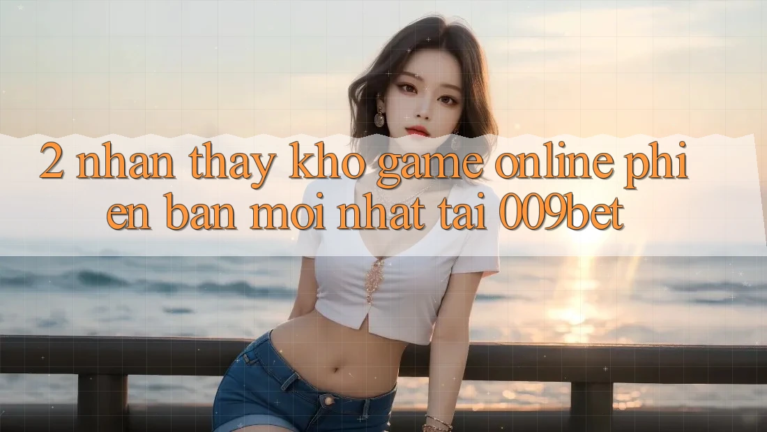 2. Nhận thấy Kho Game Online Phiên bản mới Nhất Tại 009bet