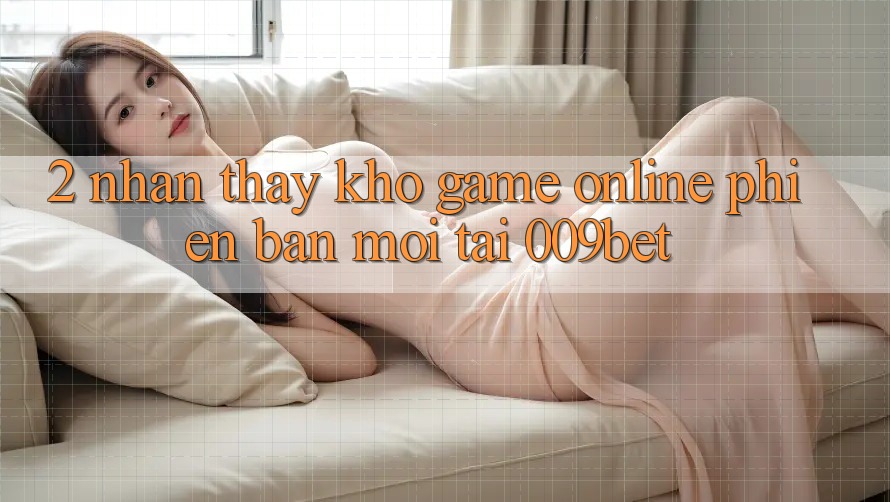2. Nhận thấy Kho Game Online Phiên bản mới Tại 009bet