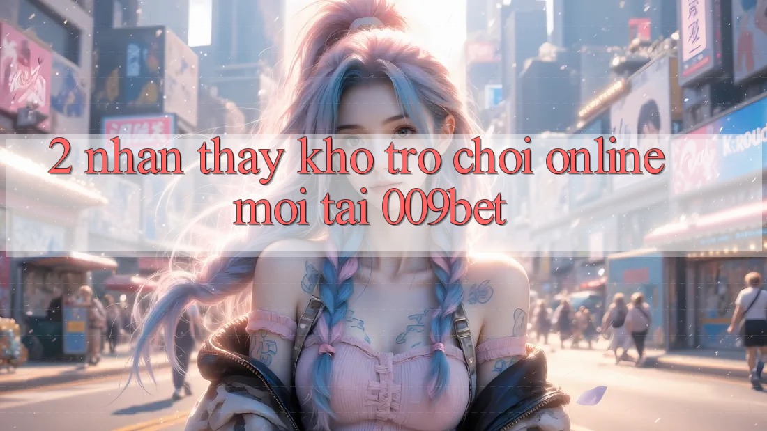 2. Nhận thấy Kho Trò chơi Online Mới Tại 009bet 2. Nhận thấy Kho Trò chơi Online Mới Tại 009bet