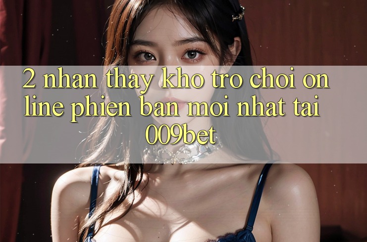 2. Nhận thấy Kho Trò chơi Online Phiên bản mới Nhất Tại 009bet