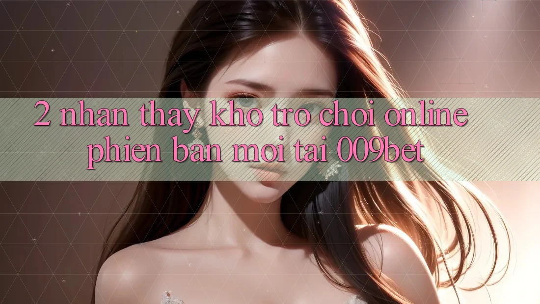2. Nhận thấy Kho Trò chơi Online Phiên bản mới Tại 009bet
