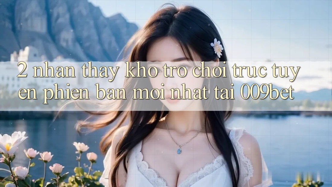 2. Nhận thấy Kho Trò chơi trực tuyến Phiên bản mới Nhất Tại 009bet