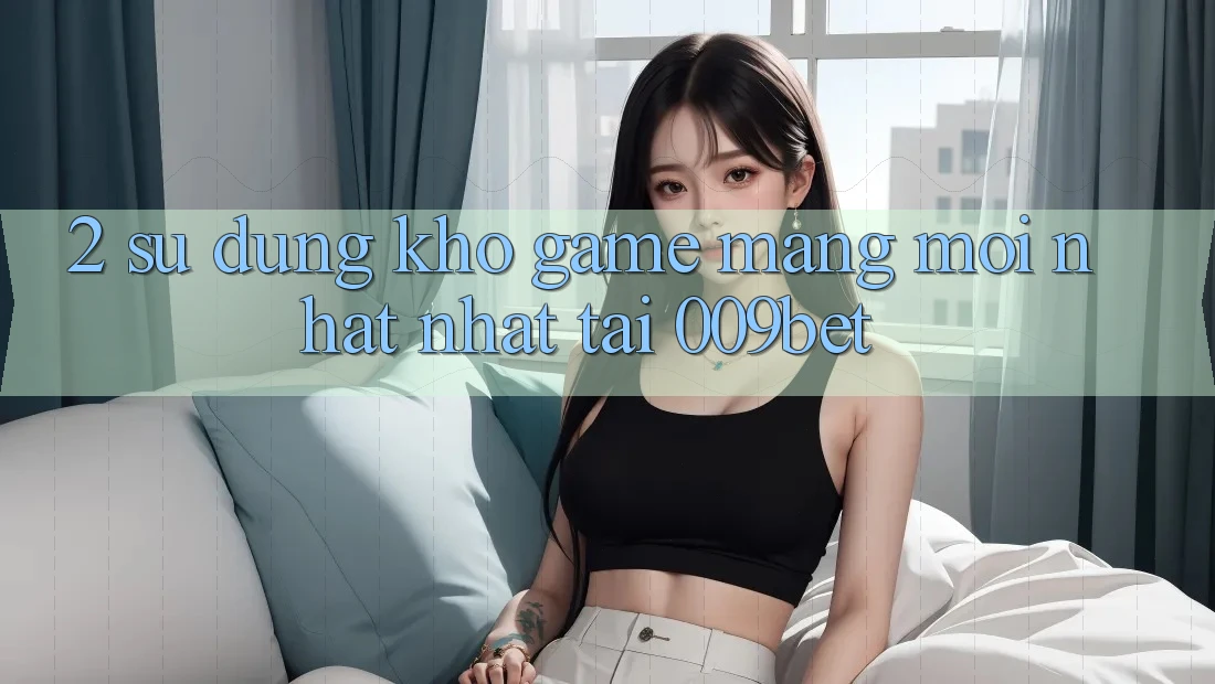 2. Sử dụng Kho Game mạng Mới nhất Nhất Tại 009bet