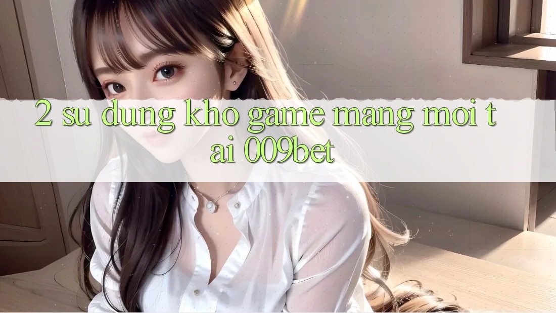 2. Sử dụng Kho Game mạng Mới Tại 009bet
