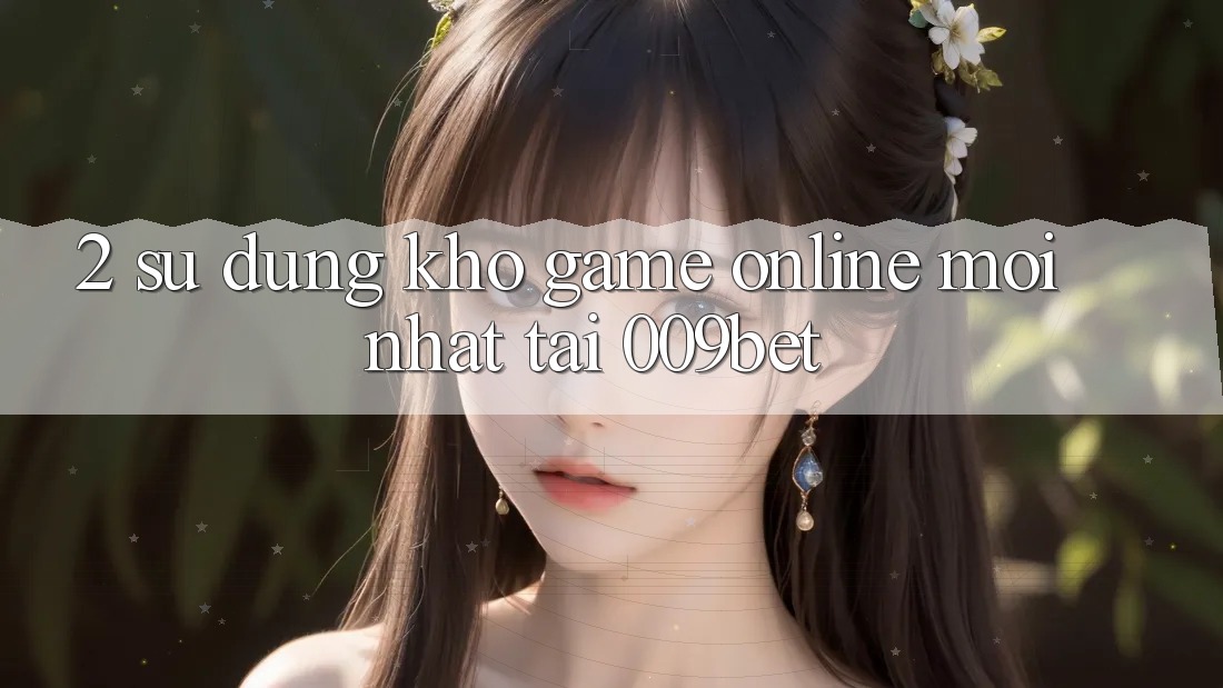 2. Sử dụng Kho Game Online Mới Nhất Tại 009bet 2. Sử dụng Kho Game Online Mới Nhất Tại 009bet