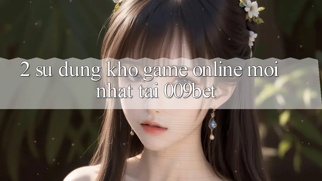 2. Sử dụng Kho Game Online Mới Nhất Tại 009bet