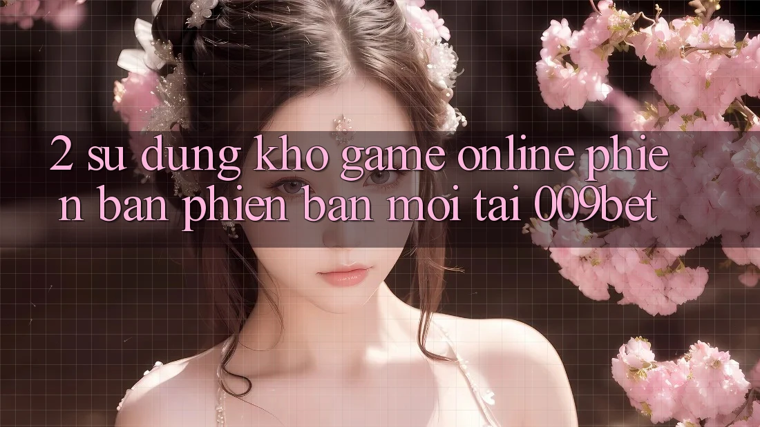 2. Sử dụng Kho Game Online Phiên bản phiên bản mới Tại 009bet