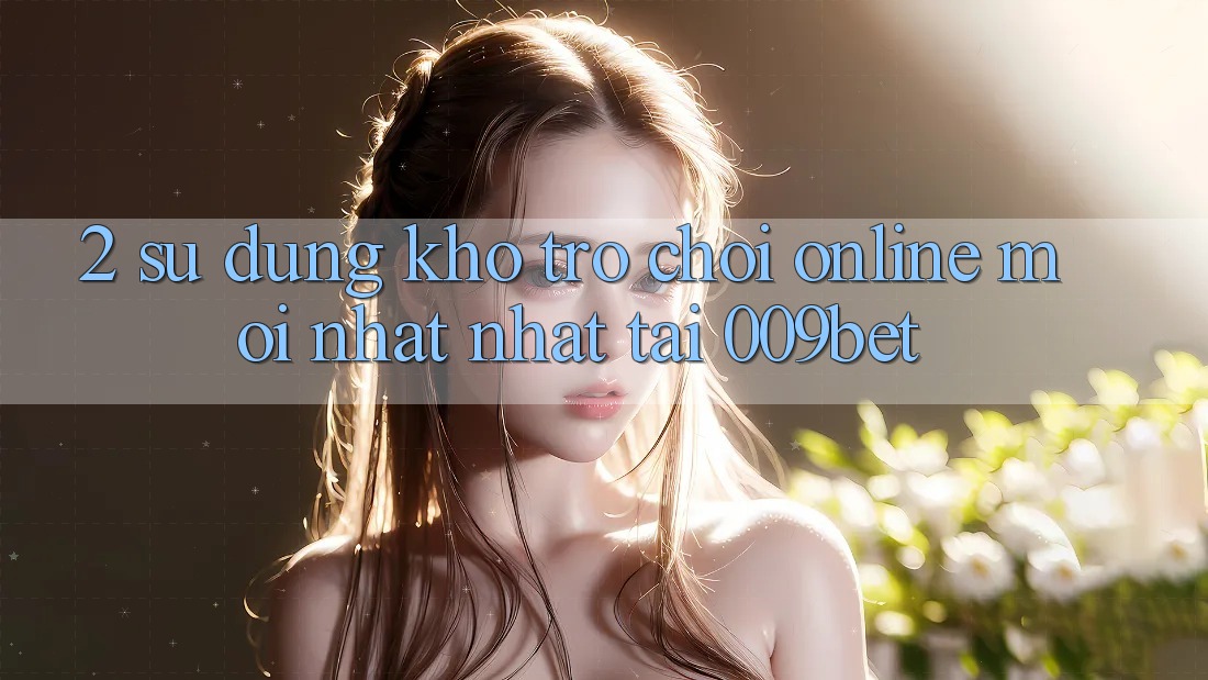 2. Sử dụng Kho Trò chơi Online Mới nhất Nhất Tại 009bet