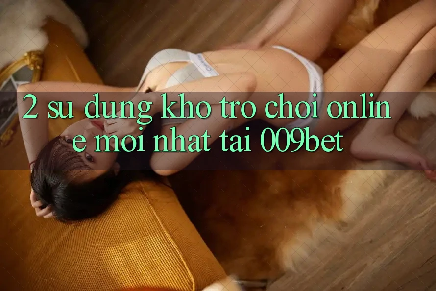 2. Sử dụng Kho Trò chơi Online Mới Nhất Tại 009bet