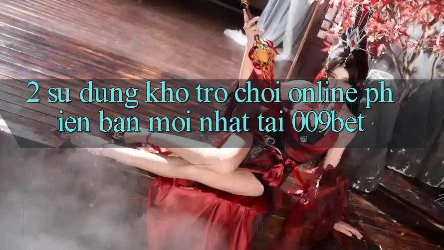 2. Sử dụng Kho Trò chơi Online Phiên bản mới Nhất Tại 009bet 2. Sử dụng Kho Trò chơi Online Phiên bản mới Nhất Tại 009bet