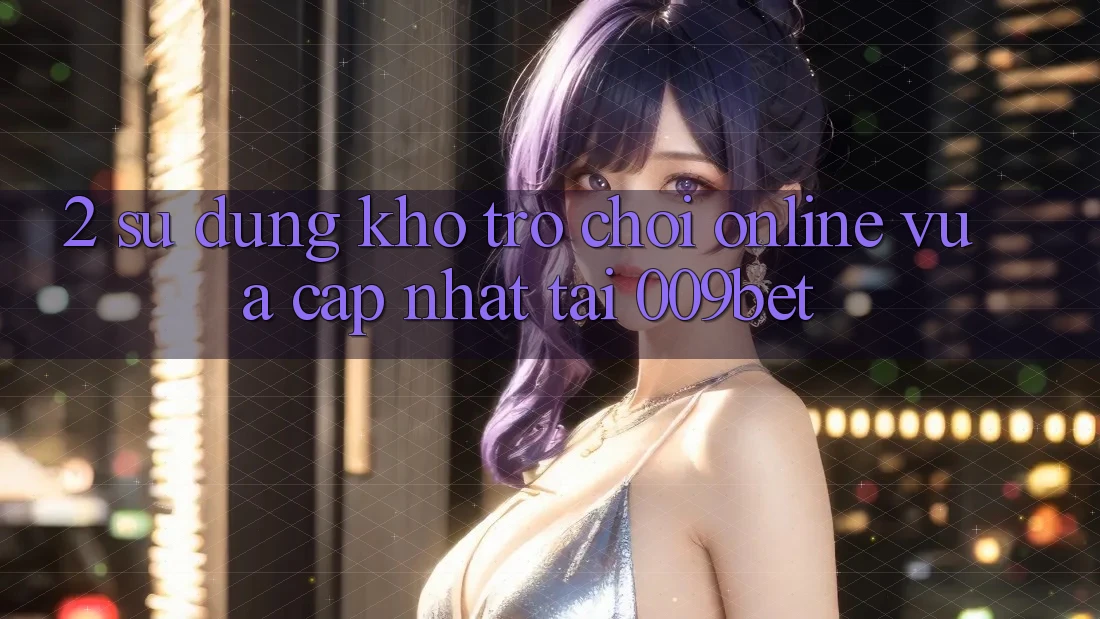 2. Sử dụng Kho Trò chơi Online Vừa cập nhật Tại 009bet 2. Sử dụng Kho Trò chơi Online Vừa cập nhật Tại 009bet