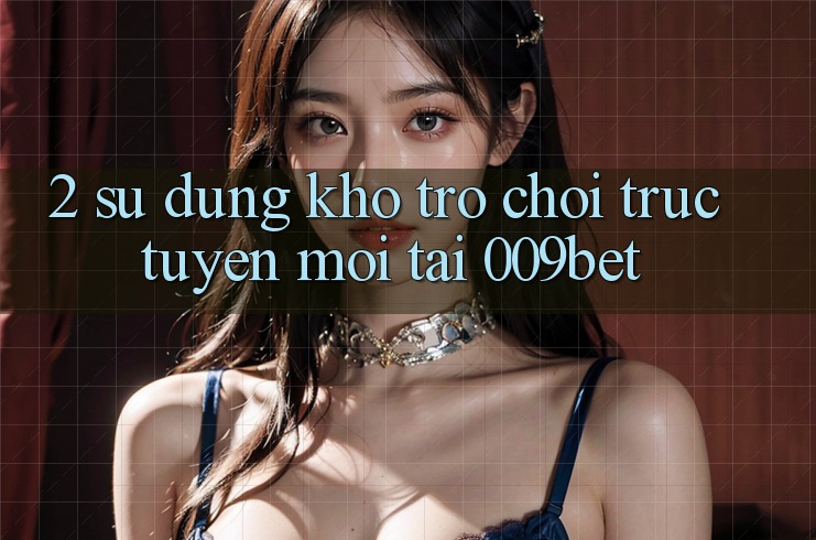 2. Sử dụng Kho Trò chơi trực tuyến Mới Tại 009bet 2. Sử dụng Kho Trò chơi trực tuyến Mới Tại 009bet